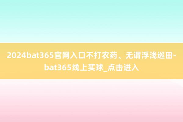 2024bat365官网入口不打农药、无谓浮浅巡田-bat365线上买球_点击进入