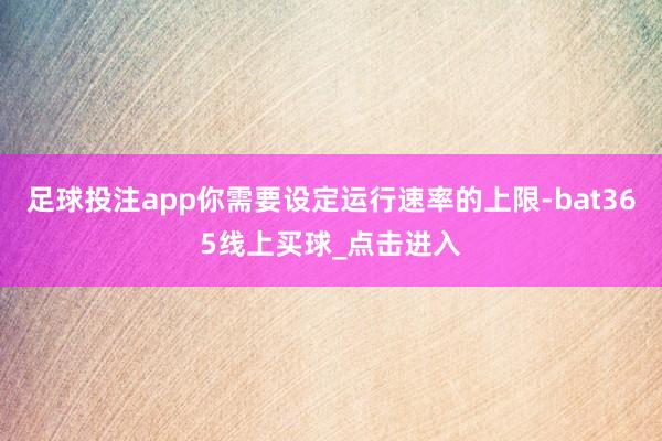 足球投注app你需要设定运行速率的上限-bat365线上买球_点击进入