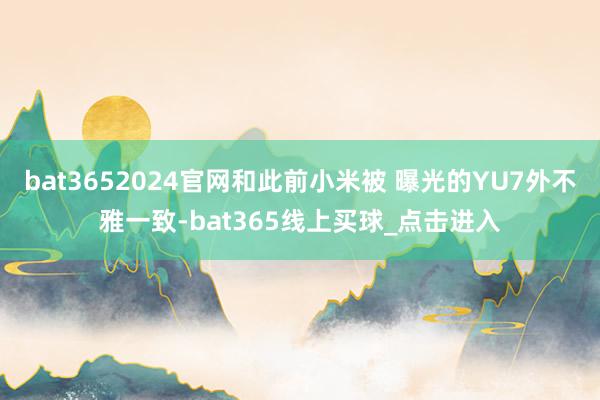 bat3652024官网和此前小米被 曝光的YU7外不雅一致-bat365线上买球_点击进入