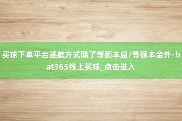 买球下单平台还款方式除了等额本息/等额本金外-bat365线上买球_点击进入