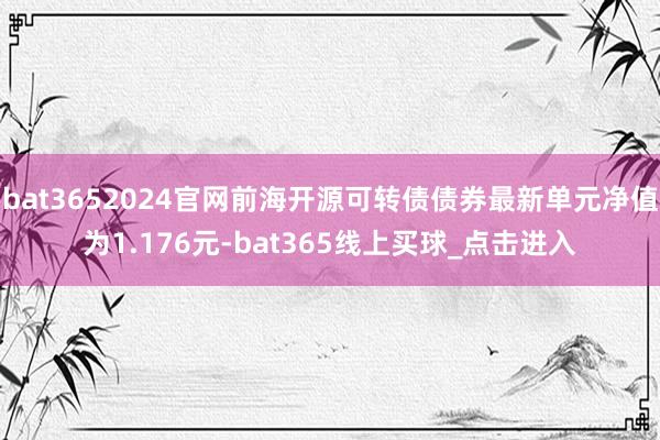 bat3652024官网前海开源可转债债券最新单元净值为1.176元-bat365线上买球_点击进入