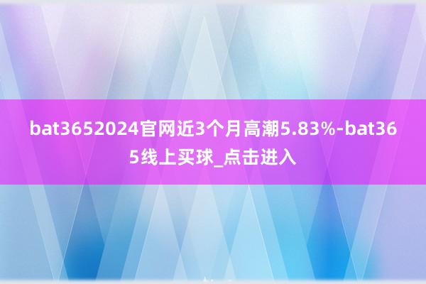 bat3652024官网近3个月高潮5.83%-bat365线上买球_点击进入