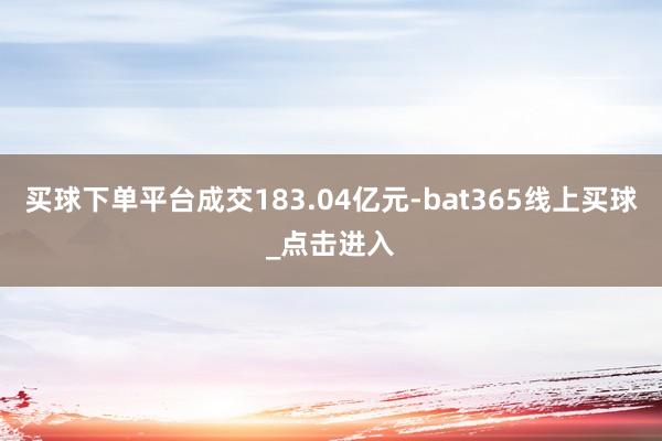 买球下单平台成交183.04亿元-bat365线上买球_点击进入