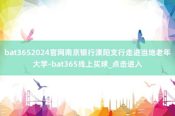 bat3652024官网南京银行溧阳支行走进当地老年大学-bat365线上买球_点击进入