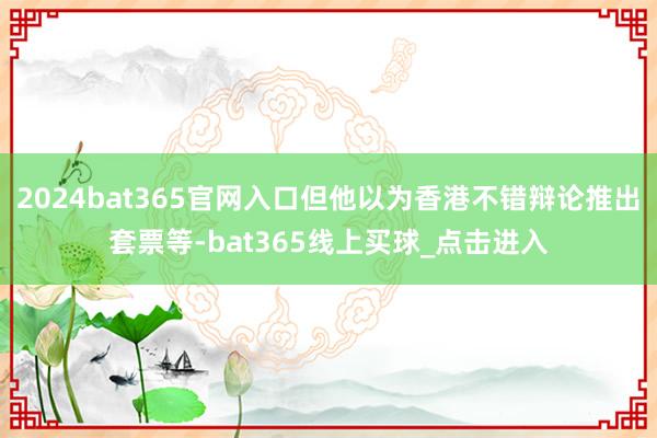 2024bat365官网入口但他以为香港不错辩论推出套票等-bat365线上买球_点击进入