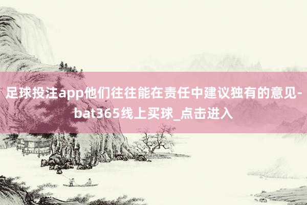 足球投注app他们往往能在责任中建议独有的意见-bat365线上买球_点击进入