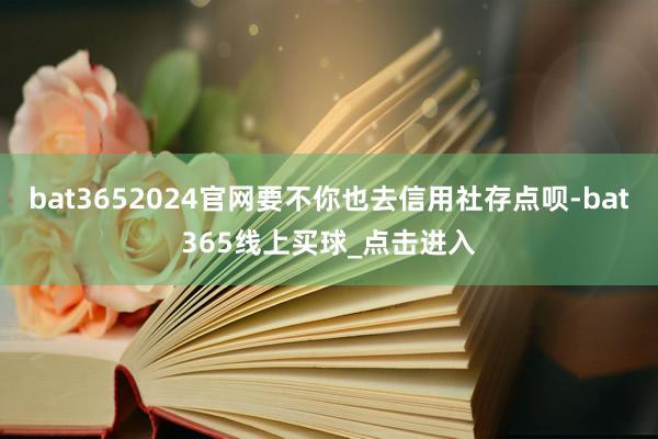 bat3652024官网要不你也去信用社存点呗-bat365线上买球_点击进入