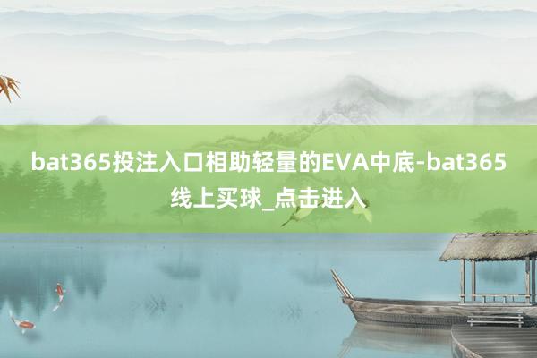 bat365投注入口相助轻量的EVA中底-bat365线上买球_点击进入
