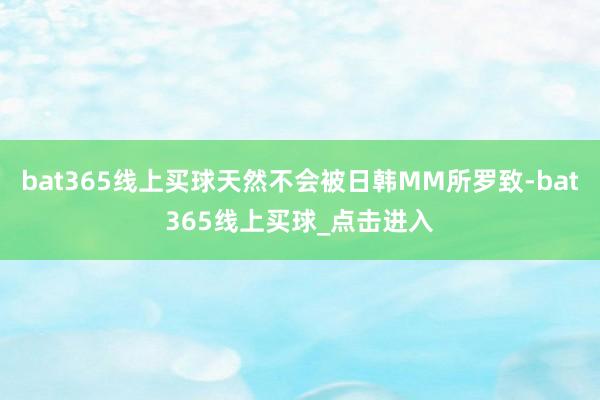 bat365线上买球天然不会被日韩MM所罗致-bat365线上买球_点击进入