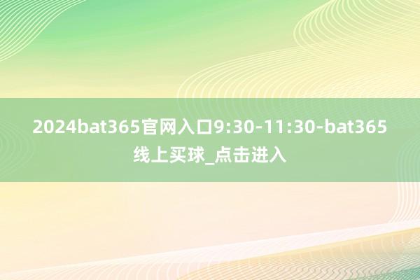2024bat365官网入口9:30-11:30-bat365线上买球_点击进入
