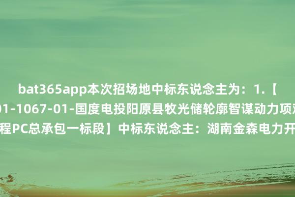 bat365app本次招场地中标东说念主为：　　1.【DNYZC-2024-11-01-1067-01-国度电投阳原县牧光储轮廓智谋动力项观念伏场区　　工程PC总承包一标段】　　中标东说念主：湖南金森电力开导集团有限公司　　2.【DNYZC-2024-11-01-1067-02-国度电投阳原县牧光储轮廓智谋动力项观念伏场区　　工程PC总承包二标段】　　中标东说念主：中国水利水电第十一工程局有限公司