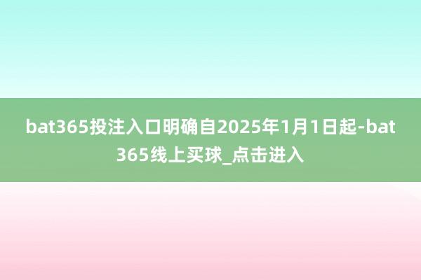 bat365投注入口明确自2025年1月1日起-bat365线上买球_点击进入