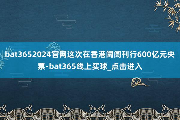 bat3652024官网这次在香港阛阓刊行600亿元央票-bat365线上买球_点击进入