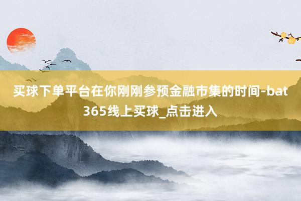 买球下单平台　　在你刚刚参预金融市集的时间-bat365线上买球_点击进入