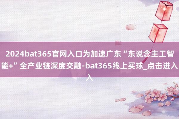2024bat365官网入口为加速广东“东说念主工智能+”全产业链深度交融-bat365线上买球_点击进入