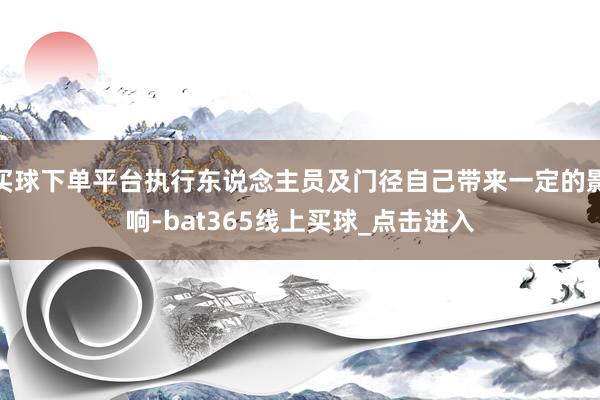 买球下单平台执行东说念主员及门径自己带来一定的影响-bat365线上买球_点击进入