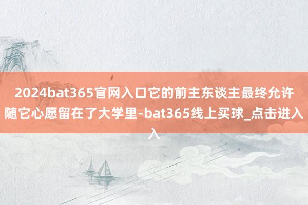 2024bat365官网入口它的前主东谈主最终允许随它心愿留在了大学里-bat365线上买球_点击进入