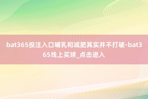 bat365投注入口哺乳和减肥其实并不打破-bat365线上买球_点击进入