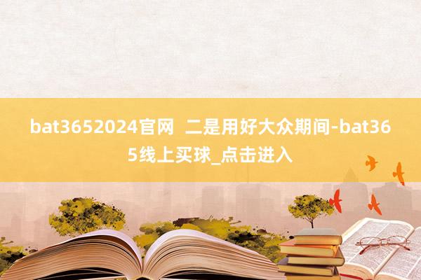 bat3652024官网  二是用好大众期间-bat365线上买球_点击进入