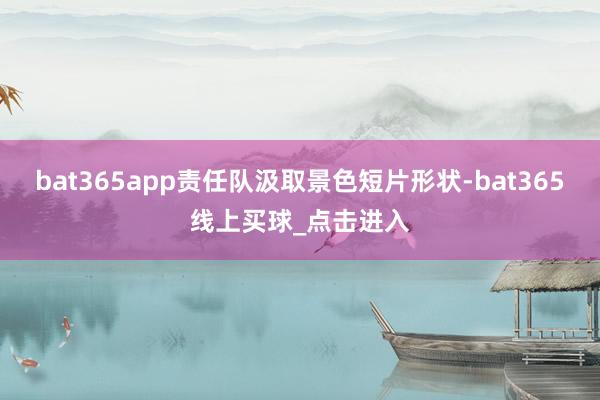 bat365app责任队汲取景色短片形状-bat365线上买球_点击进入