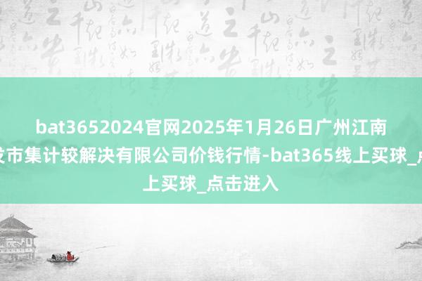 bat3652024官网2025年1月26日广州江南果菜批发市集计较解决有限公司价钱行情-bat365线上买球_点击进入