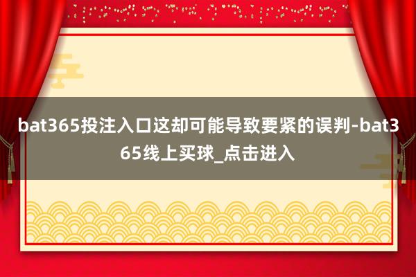 bat365投注入口这却可能导致要紧的误判-bat365线上买球_点击进入
