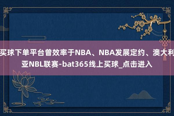 买球下单平台曾效率于NBA、NBA发展定约、澳大利亚NBL联赛-bat365线上买球_点击进入