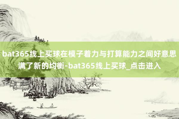 bat365线上买球在模子着力与打算能力之间好意思满了新的均衡-bat365线上买球_点击进入