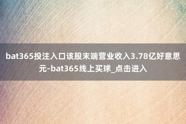 bat365投注入口该股末端营业收入3.78亿好意思元-bat365线上买球_点击进入