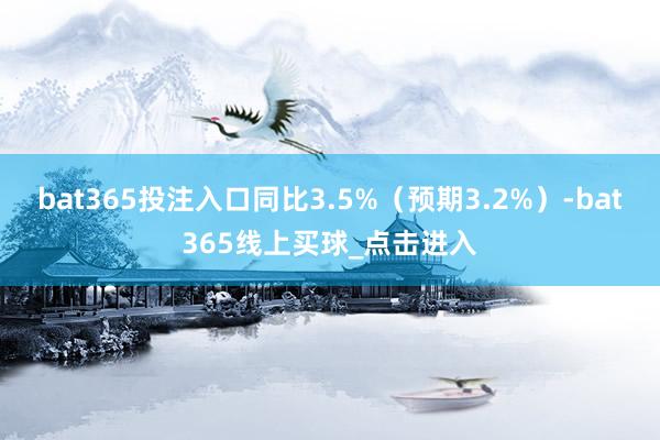bat365投注入口同比3.5%（预期3.2%）-bat365线上买球_点击进入
