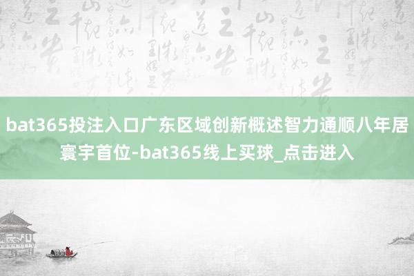 bat365投注入口广东区域创新概述智力通顺八年居寰宇首位-bat365线上买球_点击进入