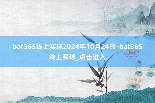 bat365线上买球　　2024年10月24日-bat365线上买球_点击进入