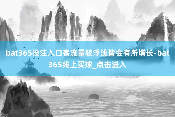 bat365投注入口客流量较浮浅皆会有所增长-bat365线上买球_点击进入