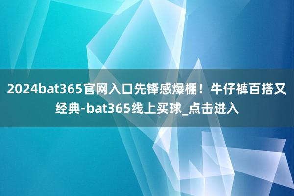 2024bat365官网入口先锋感爆棚！牛仔裤百搭又经典-bat365线上买球_点击进入