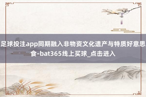 足球投注app同期融入非物资文化遗产与特质好意思食-bat365线上买球_点击进入