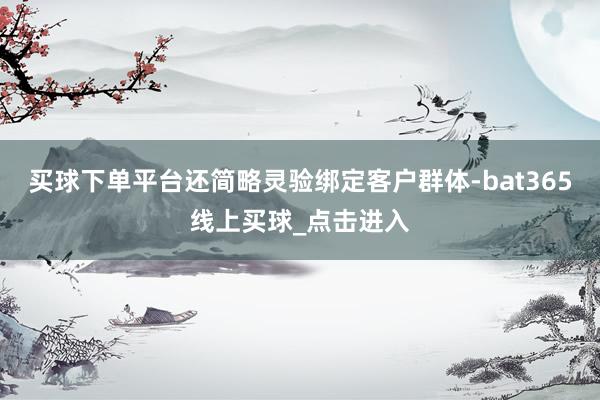 买球下单平台还简略灵验绑定客户群体-bat365线上买球_点击进入