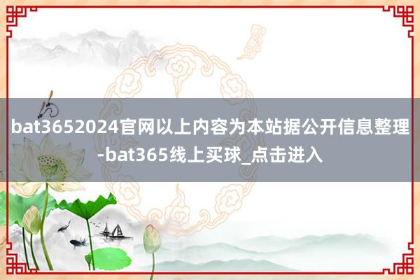 bat3652024官网以上内容为本站据公开信息整理-bat365线上买球_点击进入