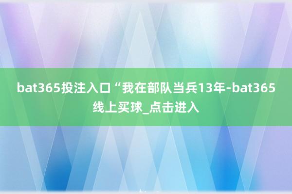 bat365投注入口“我在部队当兵13年-bat365线上买球_点击进入