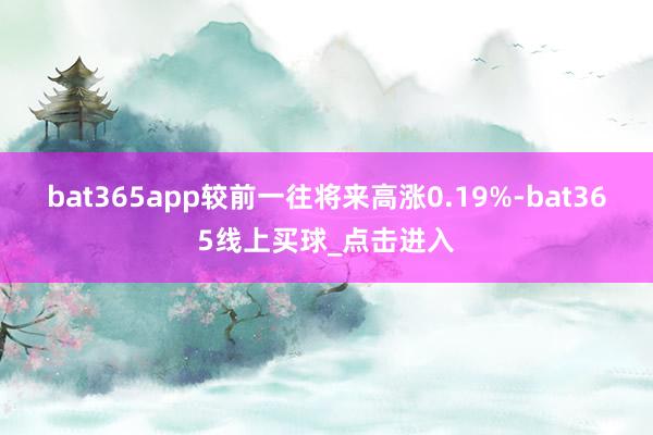 bat365app较前一往将来高涨0.19%-bat365线上买球_点击进入