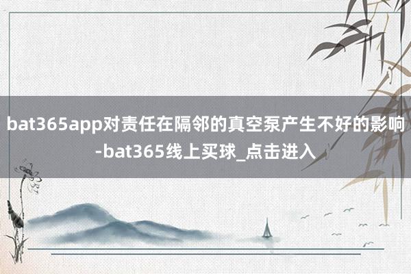bat365app对责任在隔邻的真空泵产生不好的影响-bat365线上买球_点击进入