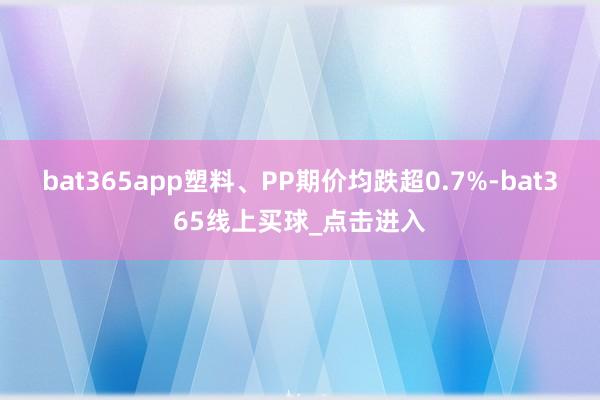 bat365app塑料、PP期价均跌超0.7%-bat365线上买球_点击进入