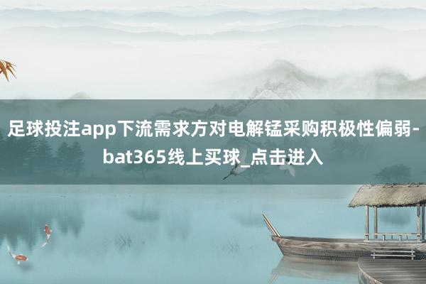 足球投注app下流需求方对电解锰采购积极性偏弱-bat365线上买球_点击进入