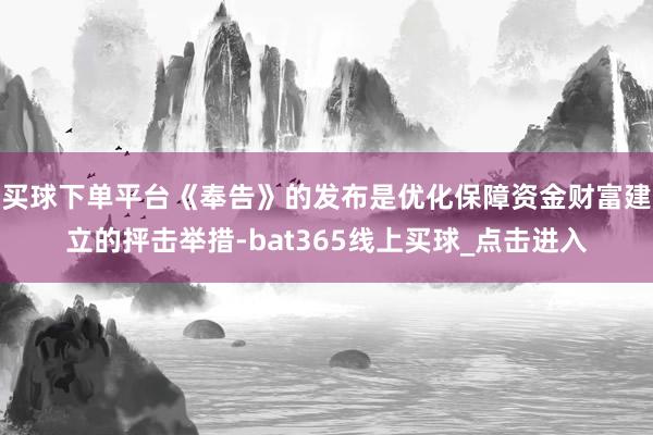 买球下单平台《奉告》的发布是优化保障资金财富建立的抨击举措-bat365线上买球_点击进入
