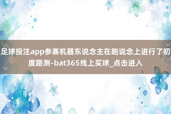 足球投注app参赛机器东说念主在跑说念上进行了初度路测-bat365线上买球_点击进入