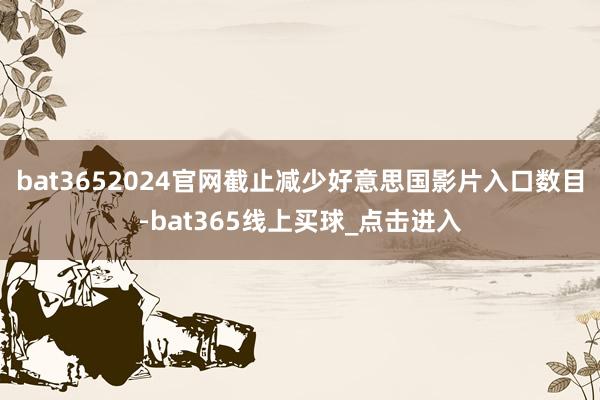 bat3652024官网截止减少好意思国影片入口数目-bat365线上买球_点击进入