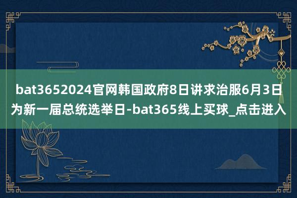 bat3652024官网韩国政府8日讲求治服6月3日为新一届总统选举日-bat365线上买球_点击进入