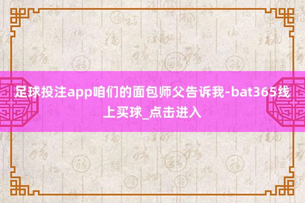足球投注app咱们的面包师父告诉我-bat365线上买球_点击进入