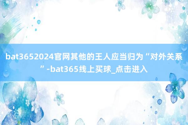 bat3652024官网其他的王人应当归为“对外关系”-bat365线上买球_点击进入