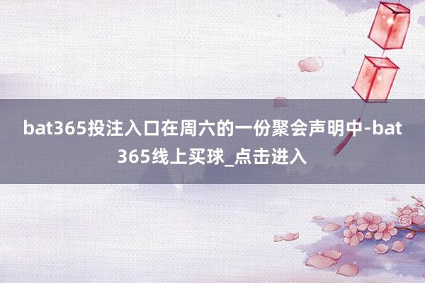 bat365投注入口　　在周六的一份聚会声明中-bat365线上买球_点击进入