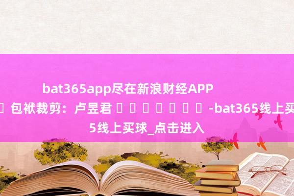 bat365app尽在新浪财经APP            						包袱裁剪：卢昱君 							-bat365线上买球_点击进入